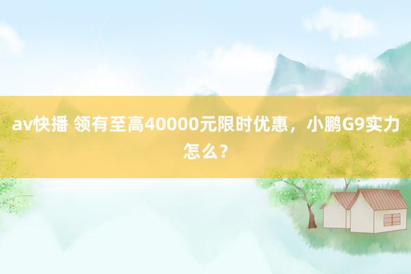 av快播 领有至高40000元限时优惠，小鹏G9实力怎么？