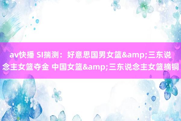 av快播 SI揣测：好意思国男女篮&三东说念主女篮夺金 中国女篮&三东说念主女篮摘铜