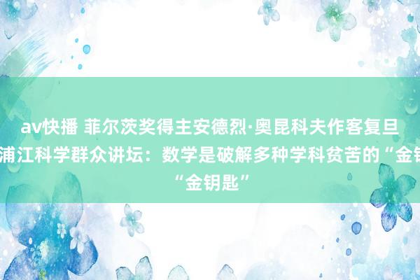 av快播 菲尔茨奖得主安德烈·奥昆科夫作客复旦大学浦江科学群众讲坛：数学是破解多种学科贫苦的“金钥匙”