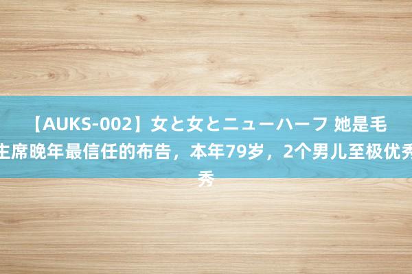 【AUKS-002】女と女とニューハーフ 她是毛主席晚年最信任的布告，本年79岁，2个男儿至极优秀