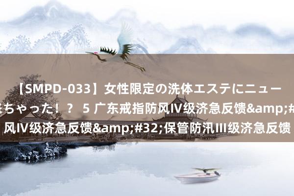 【SMPD-033】女性限定の洗体エステにニューハーフのお客さんが来ちゃった！？ 5 广东戒指防风Ⅳ级济急反馈&#32;保管防汛Ⅲ级济急反馈