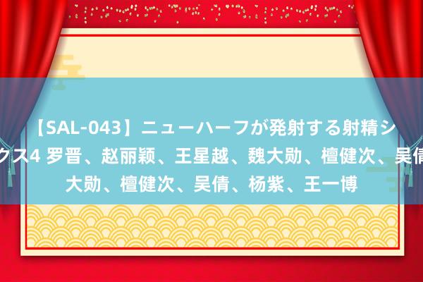 【SAL-043】ニューハーフが発射する射精シーンがあるセックス4 罗晋、赵丽颖、王星越、魏大勋、檀健次、吴倩、杨紫、王一博