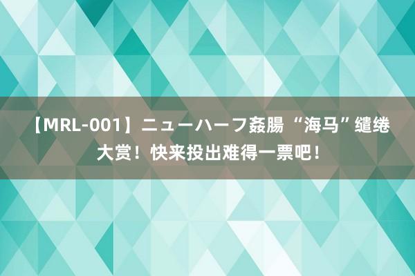 【MRL-001】ニューハーフ姦腸 “海马”缱绻大赏！快来投出难得一票吧！