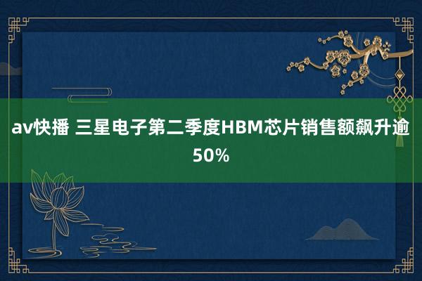 av快播 三星电子第二季度HBM芯片销售额飙升逾50%