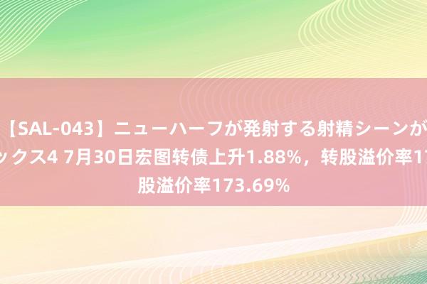 【SAL-043】ニューハーフが発射する射精シーンがあるセックス4 7月30日宏图转债上升1.88%，转股溢价率173.69%