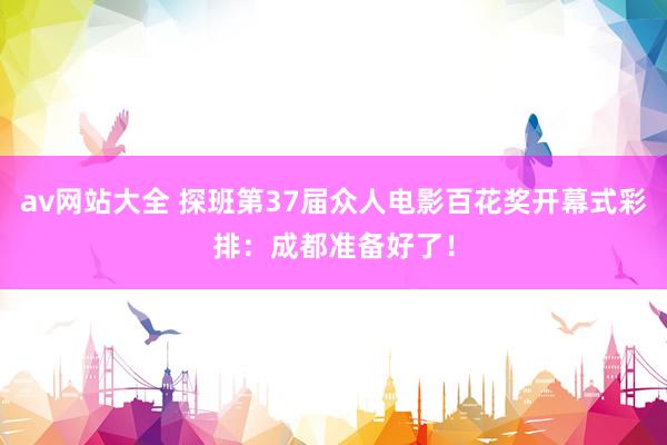 av网站大全 探班第37届众人电影百花奖开幕式彩排：成都准备好了！