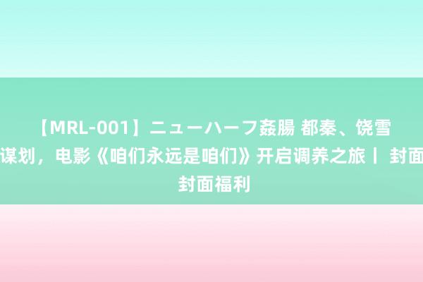【MRL-001】ニューハーフ姦腸 都秦、饶雪漫总谋划，电影《咱们永远是咱们》开启调养之旅丨 封面福利