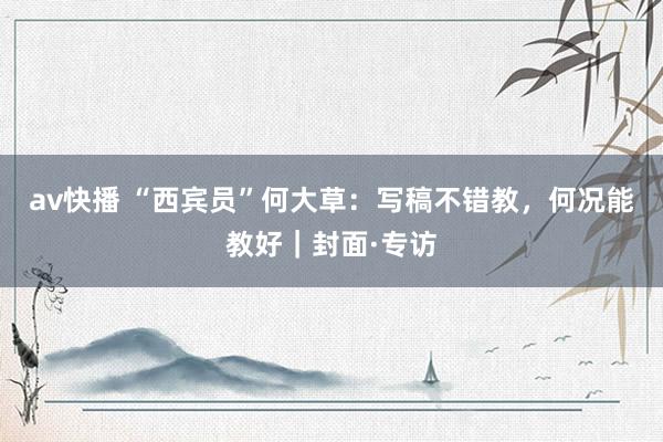 av快播 “西宾员”何大草：写稿不错教，何况能教好｜封面·专访
