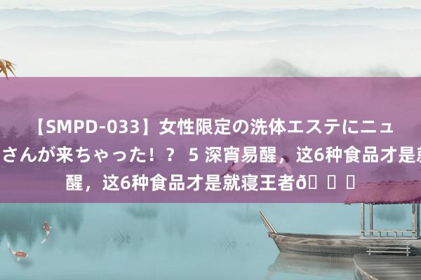【SMPD-033】女性限定の洗体エステにニューハーフのお客さんが来ちゃった!? 5 深宵易醒,这6种食品才是就寝王者?
