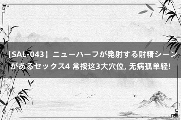 【SAL-043】ニューハーフが発射する射精シーンがあるセックス4 常按这3大穴位， 无病孤单轻!
