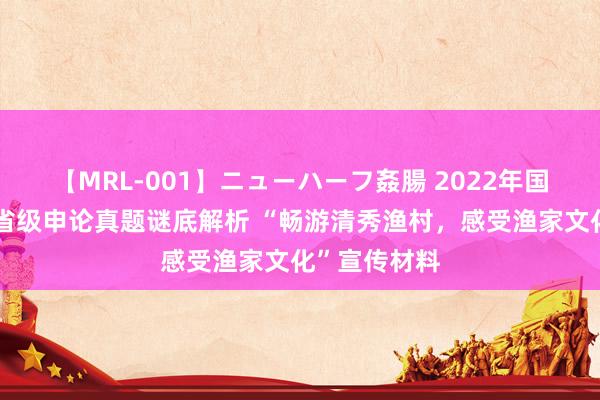 【MRL-001】ニューハーフ姦腸 2022年国考公事员副省级申论真题谜底解析 “畅游清秀渔村，感受渔家文化”宣传材料