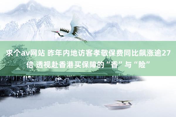 求个av网站 昨年内地访客孝敬保费同比飙涨逾27倍 透视赴香港买保障的“香”与“险”