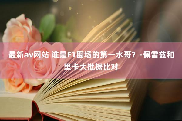 最新av网站 谁是F1围场的第一水哥？-佩雷兹和里卡大批据比对