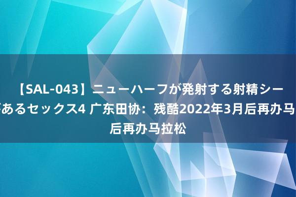 【SAL-043】ニューハーフが発射する射精シーンがあるセックス4 广东田协：残酷2022年3月后再办马拉松