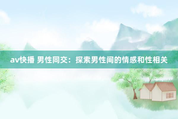 av快播 男性同交：探索男性间的情感和性相关