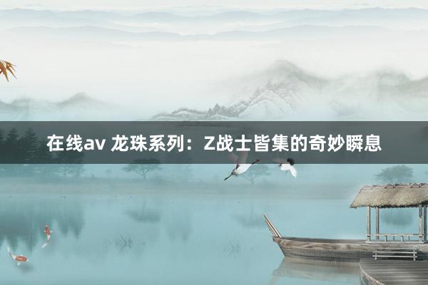 在线av 龙珠系列：Z战士皆集的奇妙瞬息