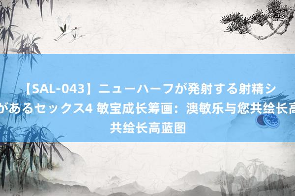 【SAL-043】ニューハーフが発射する射精シーンがあるセックス4 敏宝成长筹画：澳敏乐与您共绘长高蓝图