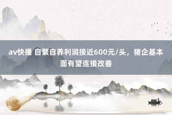 av快播 自繁自养利润接近600元/头，猪企基本面有望连接改善