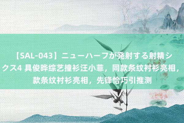 【SAL-043】ニューハーフが発射する射精シーンがあるセックス4 具俊晔综艺撞衫汪小菲，同款条纹衬衫亮相，先锋恰巧引推测