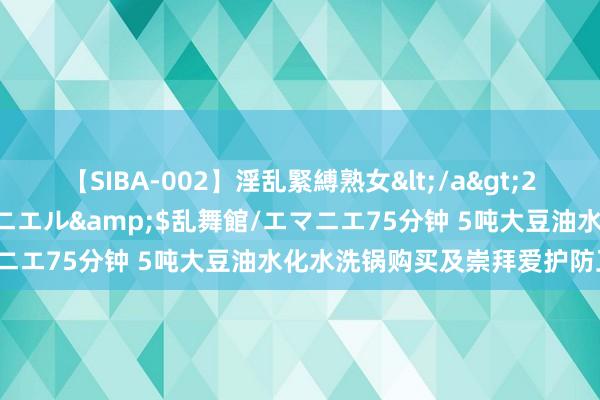 【SIBA-002】淫乱緊縛熟女</a>2017-06-18乱舞館/エマニエル&$乱舞館/エマニエ75分钟 5吨大豆油水化水洗锅购买及崇拜爱护防卫事项