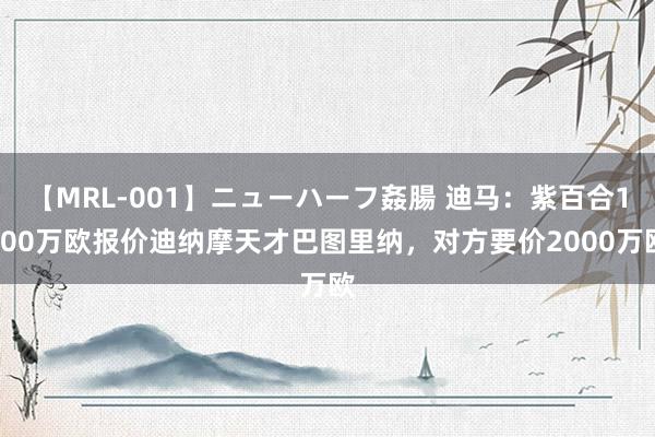 【MRL-001】ニューハーフ姦腸 迪马：紫百合1400万欧报价迪纳摩天才巴图里纳，对方要价2000万欧