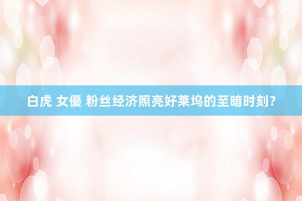 白虎 女優 粉丝经济照亮好莱坞的至暗时刻？