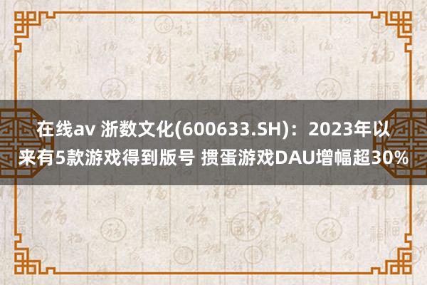 在线av 浙数文化(600633.SH)：2023年以来有5款游戏得到版号 掼蛋游戏DAU增幅超30%