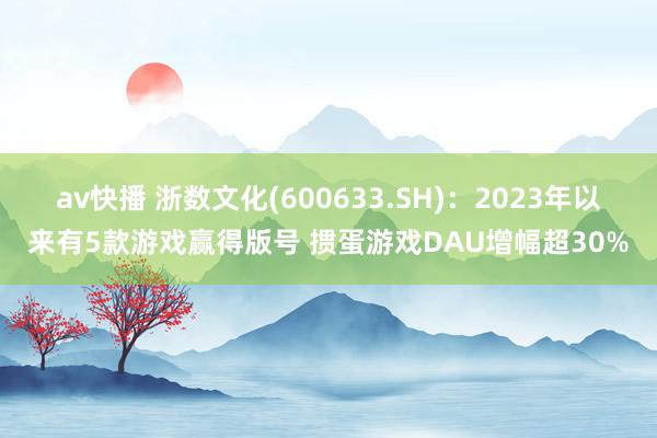 av快播 浙数文化(600633.SH)：2023年以来有5款游戏赢得版号 掼蛋游戏DAU增幅超30%