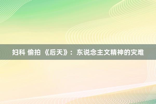 妇科 偷拍 《后天》：东说念主文精神的灾难