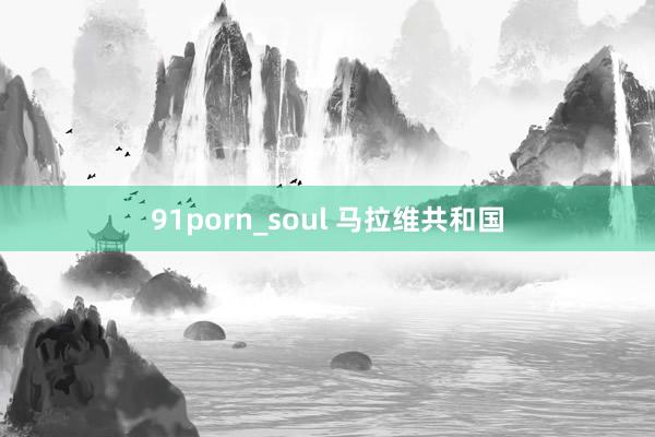 91porn_soul 马拉维共和国