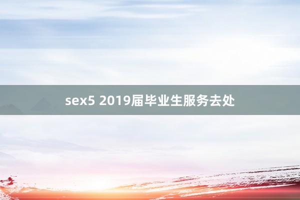sex5 2019届毕业生服务去处
