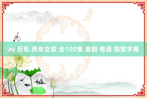 av 巨乳 男亲女爱 全100集 港剧 粤语 简繁字幕