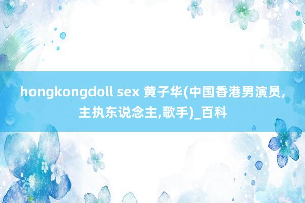 hongkongdoll sex 黄子华(中国香港男演员，主执东说念主，歌手)_百科