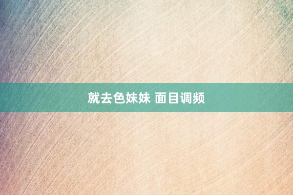 就去色妹妹 面目调频