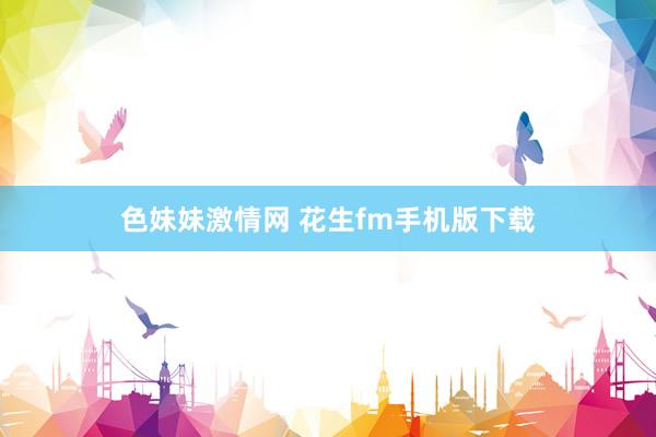 色妹妹激情网 花生fm手机版下载