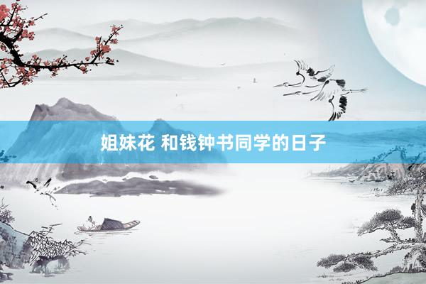 姐妹花 和钱钟书同学的日子