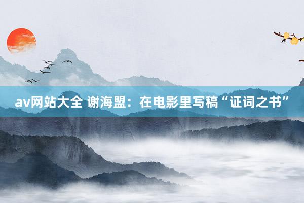 av网站大全 谢海盟：在电影里写稿“证词之书”