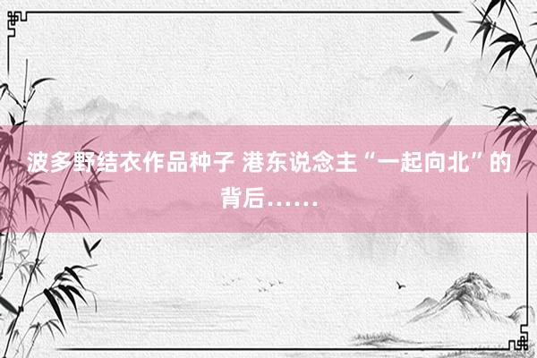 波多野结衣作品种子 港东说念主“一起向北”的背后……