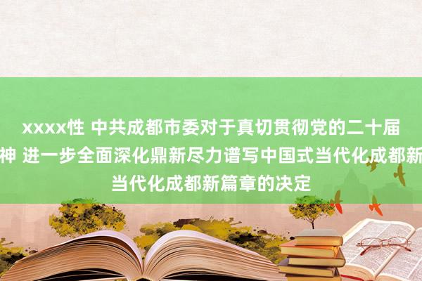 xxxx性 中共成都市委对于真切贯彻党的二十届三中全会精神 进一步全面深化鼎新尽力谱写中国式当代化成都新篇章的决定