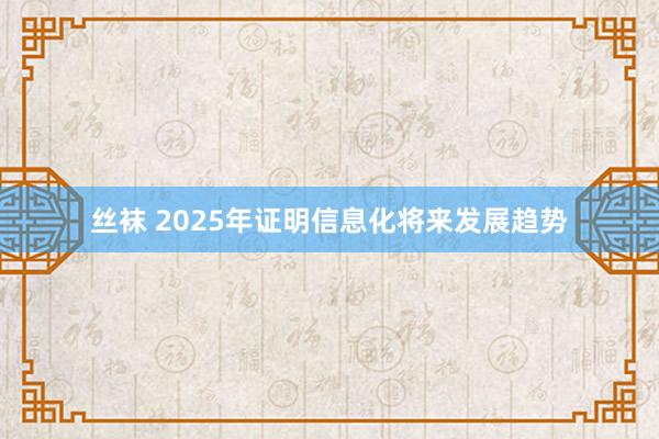 丝袜 2025年证明信息化将来发展趋势