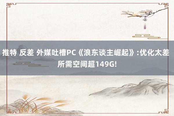 推特 反差 外媒吐槽PC《浪东谈主崛起》:优化太差 所需空间超149G!