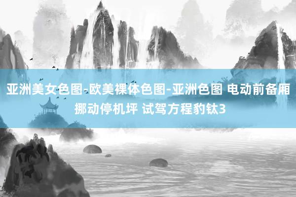 亚洲美女色图-欧美裸体色图-亚洲色图 电动前备厢 挪动停机坪 试驾方程豹钛3