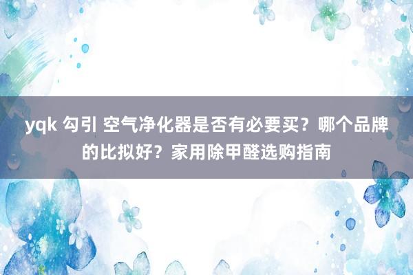 yqk 勾引 空气净化器是否有必要买？哪个品牌的比拟好？家用除甲醛选购指南