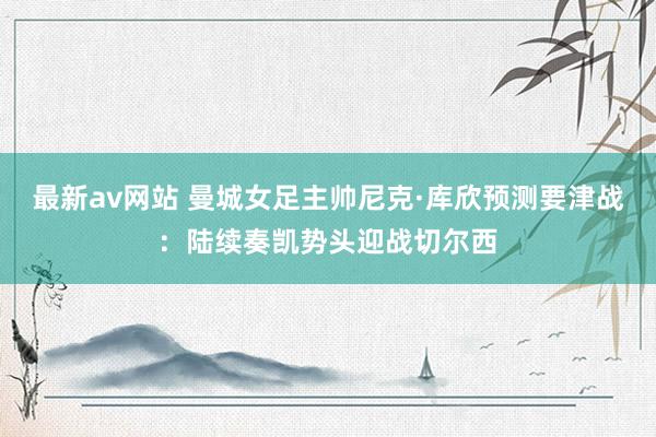 最新av网站 曼城女足主帅尼克·库欣预测要津战：陆续奏凯势头迎战切尔西