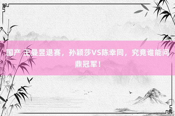 国产 王曼昱退赛，孙颖莎VS陈幸同，究竟谁能问鼎冠军！