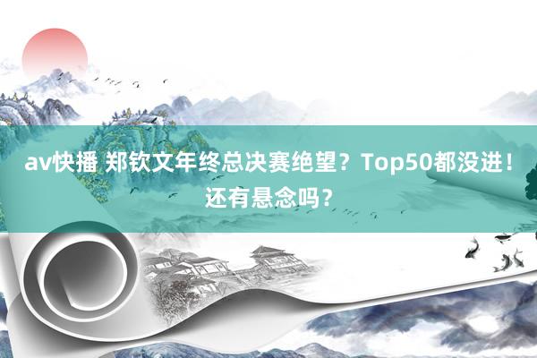av快播 郑钦文年终总决赛绝望？Top50都没进！还有悬念吗？
