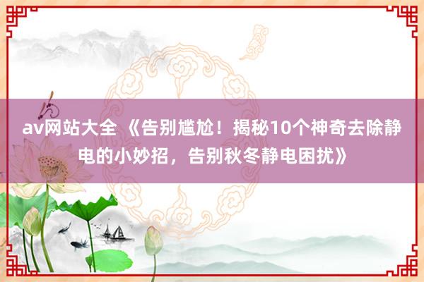av网站大全 《告别尴尬！揭秘10个神奇去除静电的小妙招，告别秋冬静电困扰》
