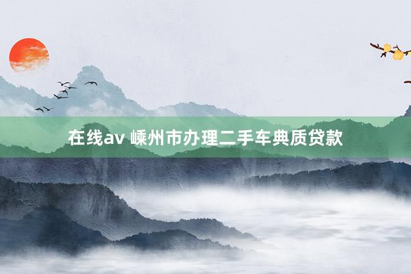 在线av 嵊州市办理二手车典质贷款