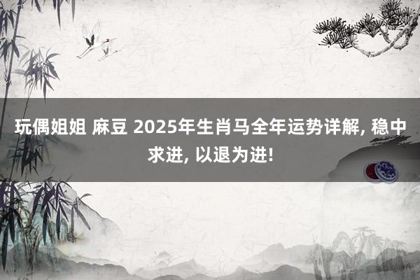 玩偶姐姐 麻豆 2025年生肖马全年运势详解， 稳中求进， 以退为进!
