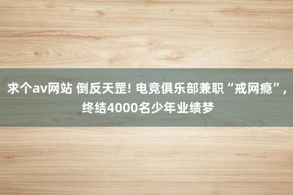 求个av网站 倒反天罡! 电竞俱乐部兼职“戒网瘾”， 终结4000名少年业绩梦